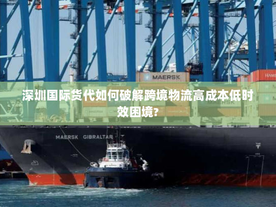 深圳国际货代如何破解跨境物流高成本低时效困境? 深圳国际货代如何破解跨境物流高成本低时效困境?