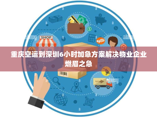 重庆空运到深圳6小时加急方案解决物业企业燃眉之急 重庆空运到深圳6小时加急方案解决物业企业燃眉之急