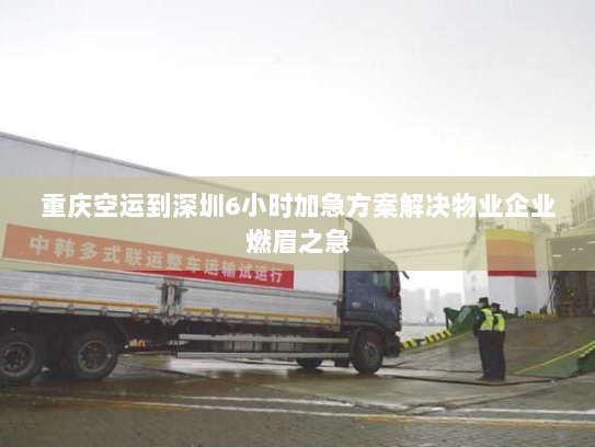 重庆空运到深圳6小时加急方案解决物业企业燃眉之急 重庆空运到深圳6小时加急方案解决物业企业燃眉之急