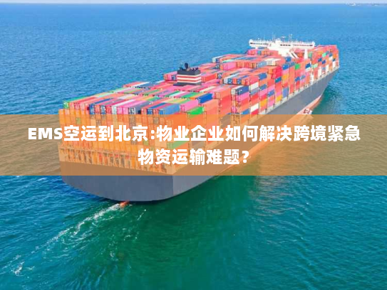 EMS空运到北京:物业企业如何解决跨境紧急物资运输难题? EMS空运到北京:物业企业如何解决跨境紧急物资运输难题?
