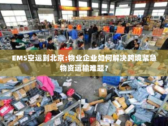 EMS空运到北京:物业企业如何解决跨境紧急物资运输难题? EMS空运到北京:物业企业如何解决跨境紧急物资运输难题?