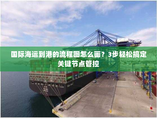 国际海运到港的流程图怎么画?3步轻松搞定关键节点管控 国际海运到港的流程图怎么画?3步轻松搞定关键节点管控