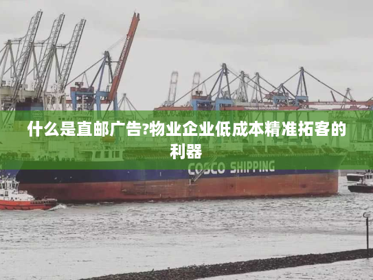 什么是直邮广告?物业企业低成本精准拓客的利器 什么是直邮广告?物业企业低成本精准拓客的利器