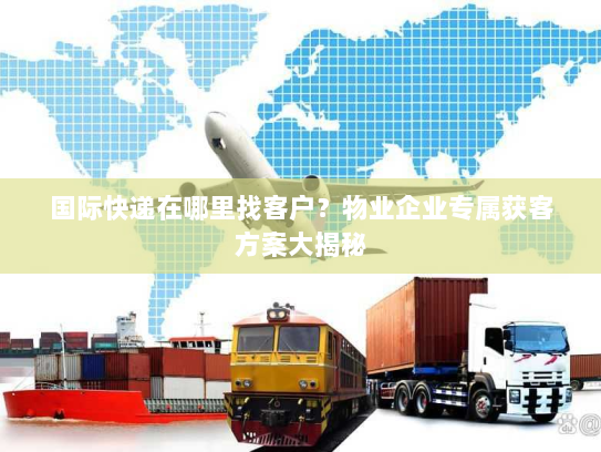 国际快递在哪里找客户?物业企业专属获客方案大揭秘 国际快递在哪里找客户?物业企业专属获客方案大揭秘