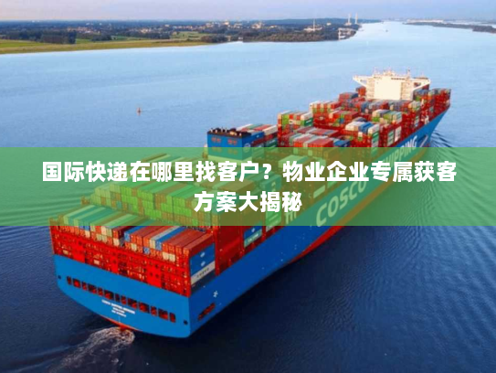 国际快递在哪里找客户?物业企业专属获客方案大揭秘 国际快递在哪里找客户?物业企业专属获客方案大揭秘