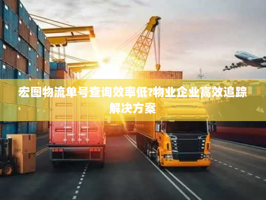 宏图物流单号查询效率低?物业企业高效追踪解决方案