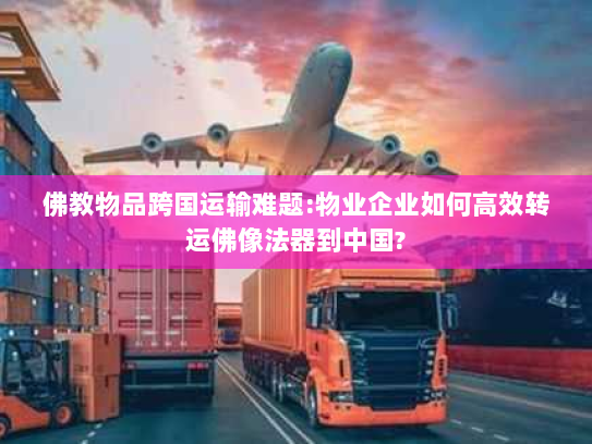 佛教物品跨国运输难题:物业企业如何高效转运佛像法器到中国? 佛教物品跨国运输难题:物业企业如何高效转运佛像法器到中国?