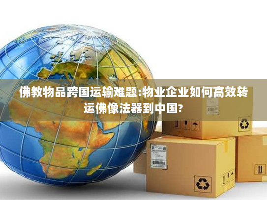 佛教物品跨国运输难题:物业企业如何高效转运佛像法器到中国? 佛教物品跨国运输难题:物业企业如何高效转运佛像法器到中国?