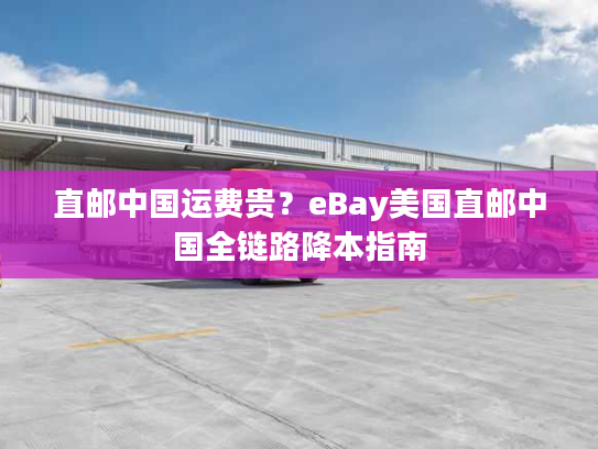 直邮中国运费贵？eBay美国直邮中国全链路降本指南