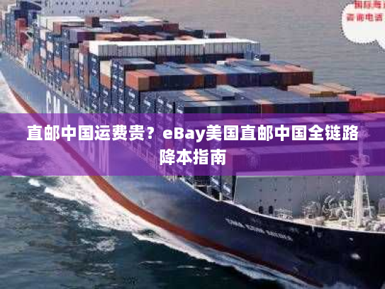 直邮中国运费贵?eBay美国直邮中国全链路降本指南 直邮中国运费贵?eBay美国直邮中国全链路降本指南