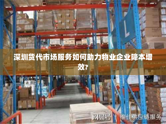 深圳货代市场服务如何助力物业企业降本增效? 深圳货代市场服务如何助力物业企业降本增效?