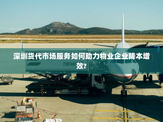 深圳货代市场服务如何助力物业企业降本增效? 深圳货代市场服务如何助力物业企业降本增效?