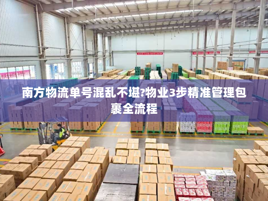 南方物流单号混乱不堪?物业3步精准管理包裹全流程 南方物流单号混乱不堪?物业3步精准管理包裹全流程