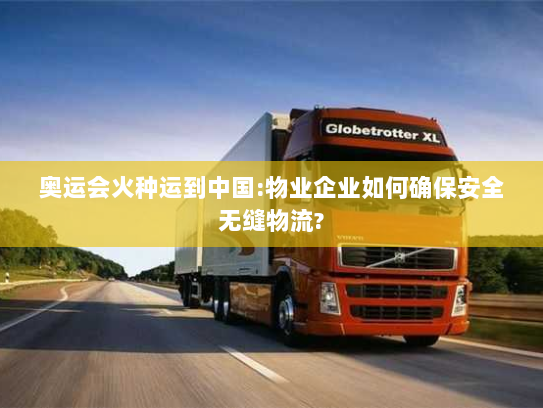 奥运会火种运到中国:物业企业如何确保安全无缝物流?