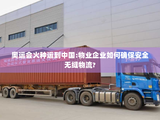 奥运会火种运到中国:物业企业如何确保安全无缝物流? 奥运会火种运到中国:物业企业如何确保安全无缝物流?