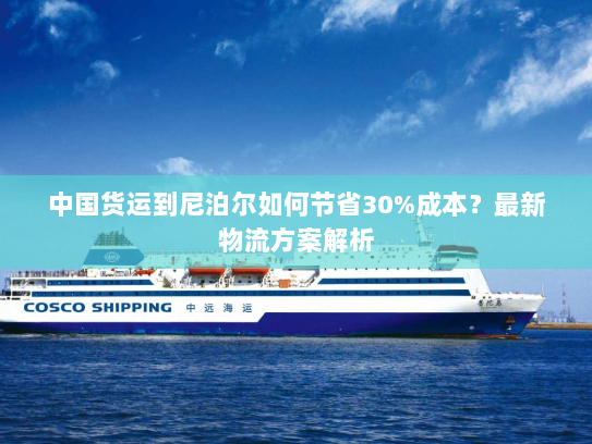 中国货运到尼泊尔如何节省30%成本?最新物流方案解析 中国货运到尼泊尔如何节省30%成本?最新物流方案解析