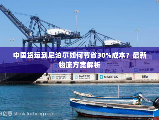 中国货运到尼泊尔如何节省30%成本?最新物流方案解析 中国货运到尼泊尔如何节省30%成本?最新物流方案解析