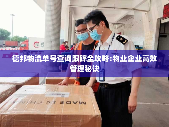 德邦物流单号查询跟踪全攻略:物业企业高效管理秘诀