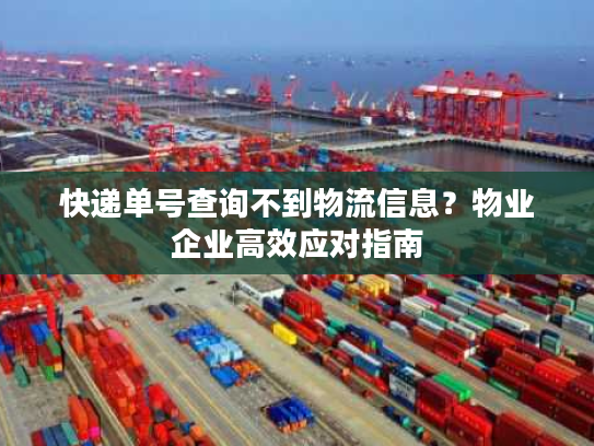 快递单号查询不到物流信息？物业企业高效应对指南