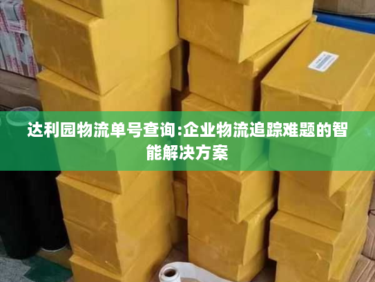 达利园物流单号查询:企业物流追踪难题的智能解决方案 达利园物流单号查询:企业物流追踪难题的智能解决方案
