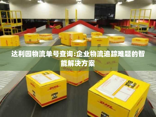 达利园物流单号查询:企业物流追踪难题的智能解决方案 达利园物流单号查询:企业物流追踪难题的智能解决方案