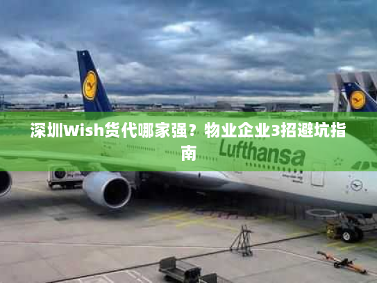 深圳Wish货代哪家强?物业企业3招避坑指南 深圳Wish货代哪家强?物业企业3招避坑指南