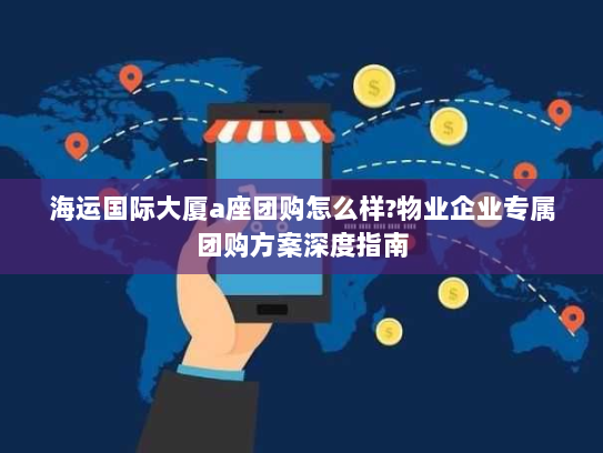 海运国际大厦a座团购怎么样?物业企业专属团购方案深度指南