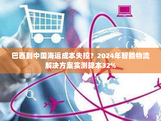 巴西到中国海运成本失控?2024年智能物流解决方案实测降本32% 巴西到中国海运成本失控?2024年智能物流解决方案实测降本32%