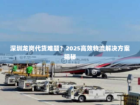 深圳龙岗代货难题?2025高效物流解决方案揭秘 深圳龙岗代货难题?2025高效物流解决方案揭秘