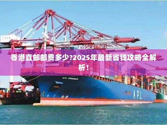 香港直邮邮费多少?2025年最新省钱攻略全解析! 香港直邮邮费多少?2025年最新省钱攻略全解析!