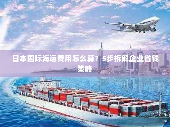 日本国际海运费用怎么算？5步拆解企业省钱策略