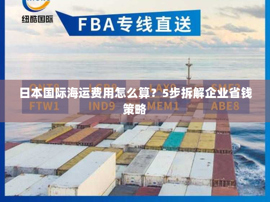 日本国际海运费用怎么算？5步拆解企业省钱策略