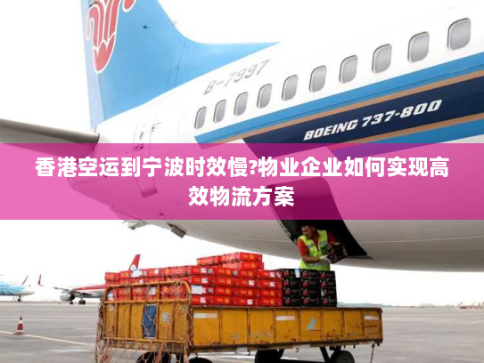 香港空运到宁波时效慢?物业企业如何实现高效物流方案