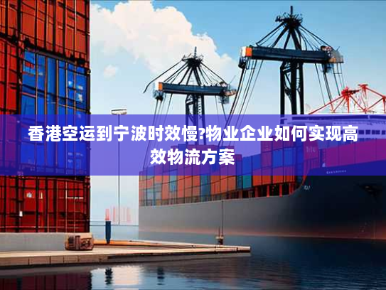 香港空运到宁波时效慢?物业企业如何实现高效物流方案