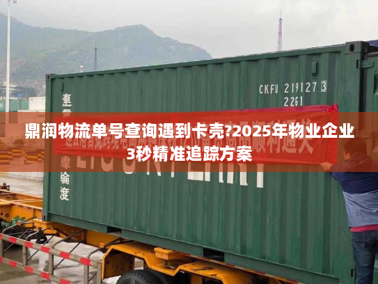 鼎润物流单号查询遇到卡壳?2025年物业企业3秒精准追踪方案 鼎润物流单号查询遇到卡壳?2025年物业企业3秒精准追踪方案