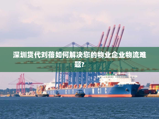 深圳货代刘蓓如何解决您的物业企业物流难题? 深圳货代刘蓓如何解决您的物业企业物流难题?