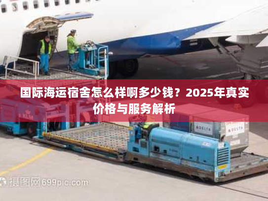 国际海运宿舍怎么样啊多少钱？2025年真实价格与服务解析