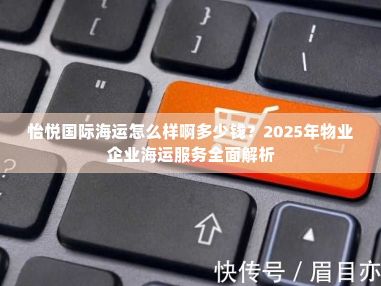 怡悦国际海运怎么样啊多少钱？2025年物业企业海运服务全面解析