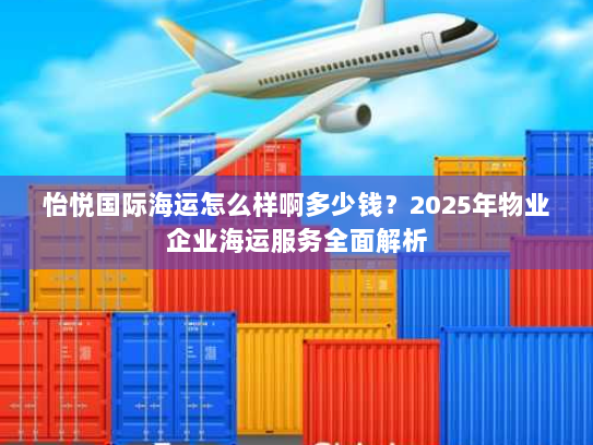 怡悦国际海运怎么样啊多少钱？2025年物业企业海运服务全面解析