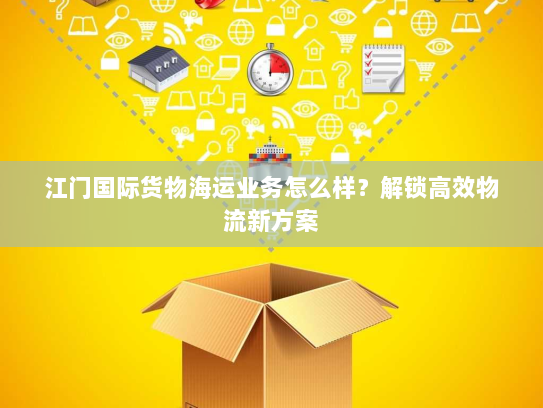 江门国际货物海运业务怎么样?解锁高效物流新方案 江门国际货物海运业务怎么样?解锁高效物流新方案