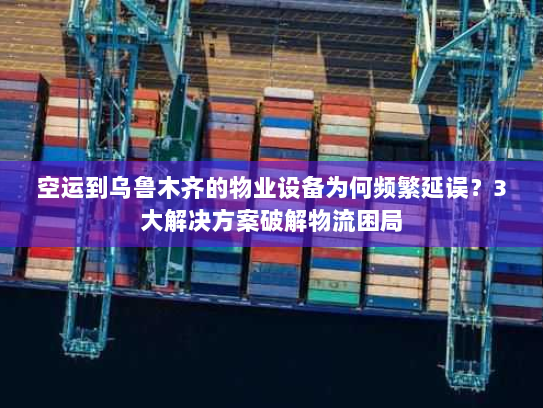 空运到乌鲁木齐的物业设备为何频繁延误?3大解决方案破解物流困局 空运到乌鲁木齐的物业设备为何频繁延误?3大解决方案破解物流困局