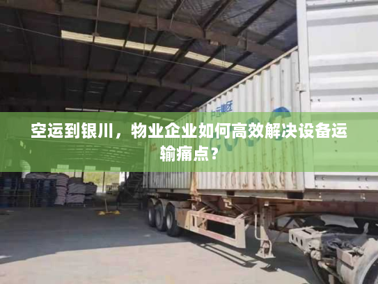 空运到银川,物业企业如何高效解决设备运输痛点? 空运到银川,物业企业如何高效解决设备运输痛点?