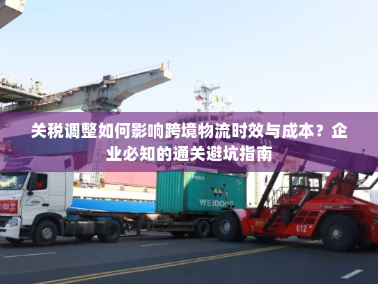 关税调整如何影响跨境物流时效与成本？企业必知的通关避坑指南