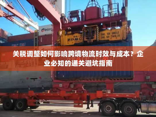 关税调整如何影响跨境物流时效与成本?企业必知的通关避坑指南 关税调整如何影响跨境物流时效与成本?企业必知的通关避坑指南