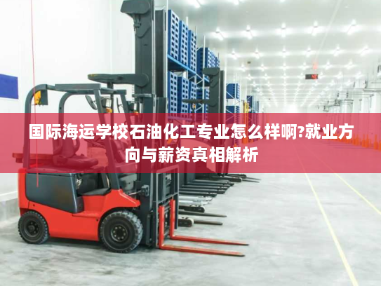 国际海运学校石油化工专业怎么样啊?就业方向与薪资真相解析 国际海运学校石油化工专业怎么样啊?就业方向与薪资真相解析