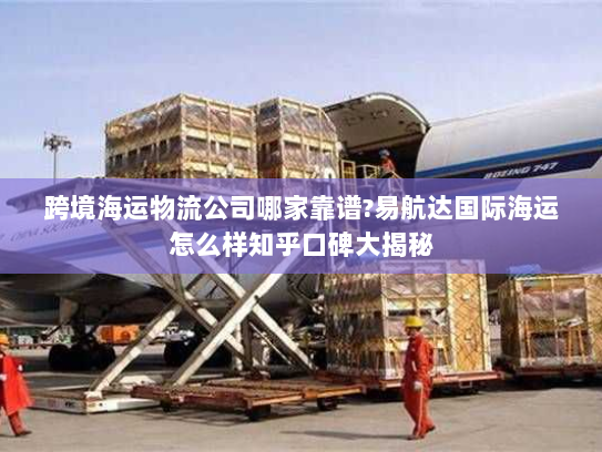 跨境海运物流公司哪家靠谱?易航达国际海运怎么样知乎口碑大揭秘 跨境海运物流公司哪家靠谱?易航达国际海运怎么样知乎口碑大揭秘