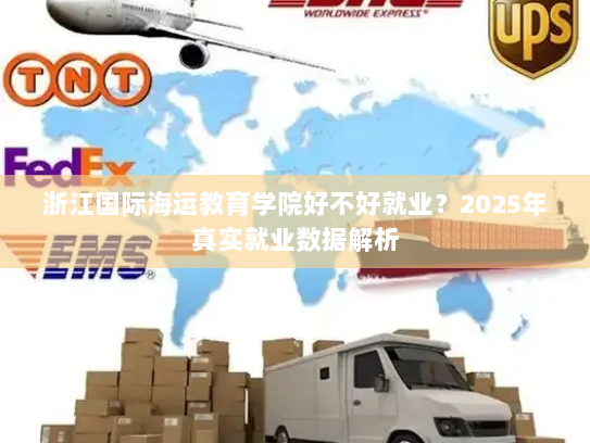 浙江国际海运教育学院好不好就业?2025年真实就业数据解析 浙江国际海运教育学院好不好就业?2025年真实就业数据解析