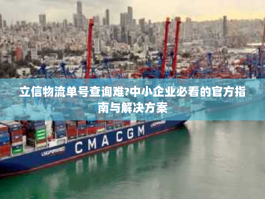 立信物流单号查询难?中小企业必看的官方指南与解决方案 立信物流单号查询难?中小企业必看的官方指南与解决方案