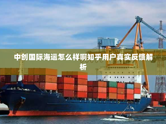 中创国际海运怎么样啊知乎用户真实反馈解析 中创国际海运怎么样啊知乎用户真实反馈解析