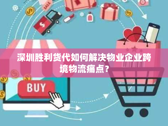 深圳胜利货代如何解决物业企业跨境物流痛点？